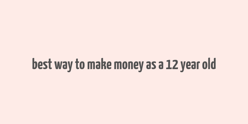 best way to make money as a 12 year old