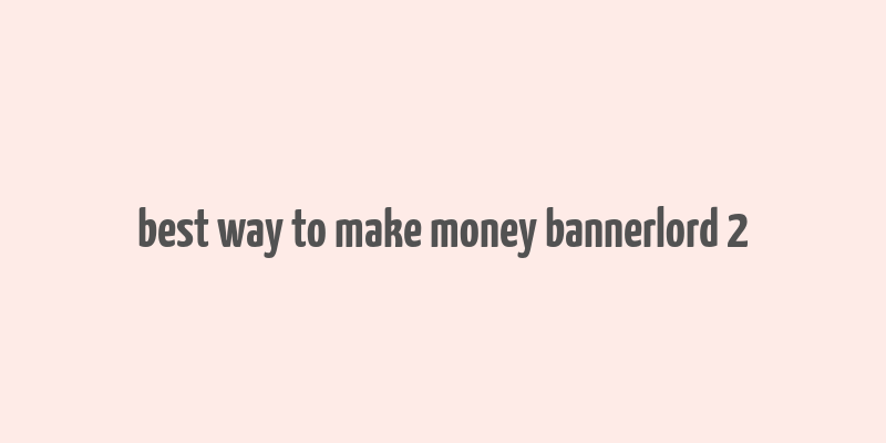 best way to make money bannerlord 2