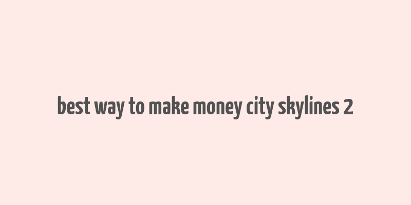 best way to make money city skylines 2