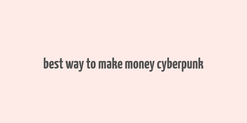 best way to make money cyberpunk