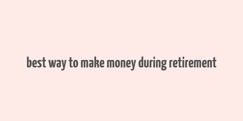 best way to make money during retirement