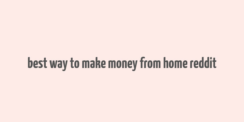 best way to make money from home reddit