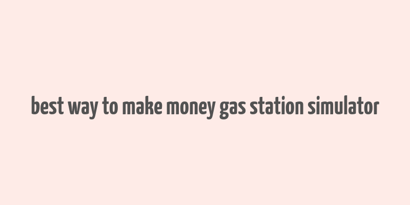 best way to make money gas station simulator