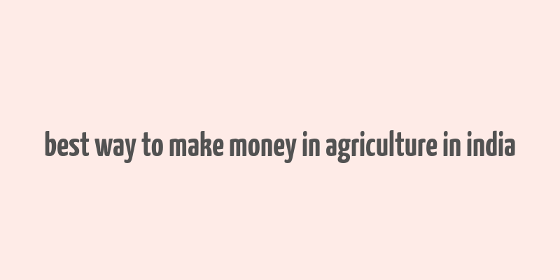 best way to make money in agriculture in india