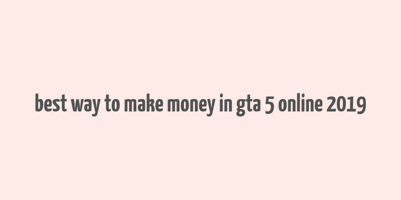 best way to make money in gta 5 online 2019