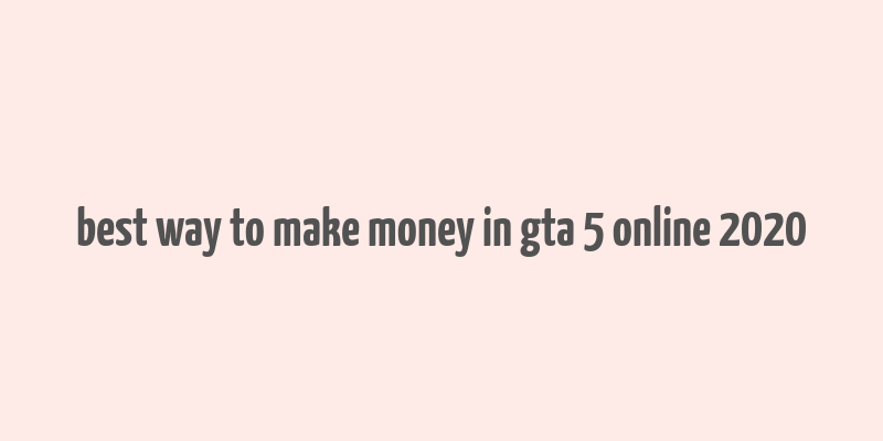 best way to make money in gta 5 online 2020