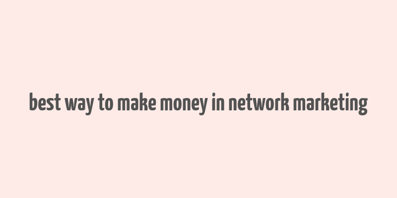 best way to make money in network marketing