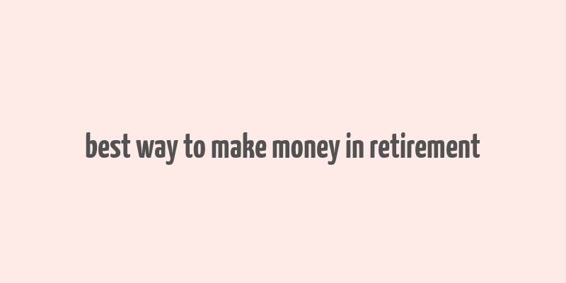 best way to make money in retirement