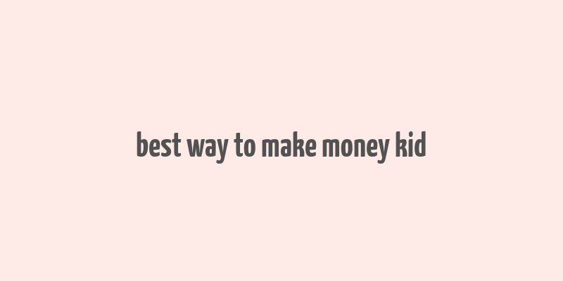 best way to make money kid