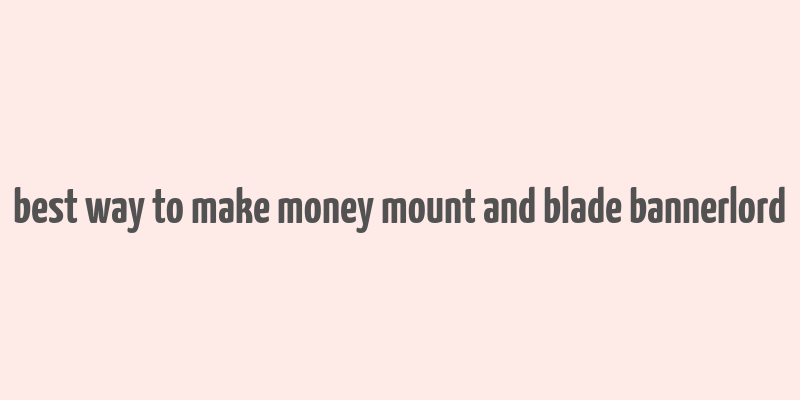 best way to make money mount and blade bannerlord