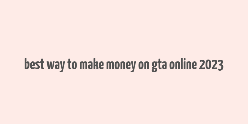 best way to make money on gta online 2023