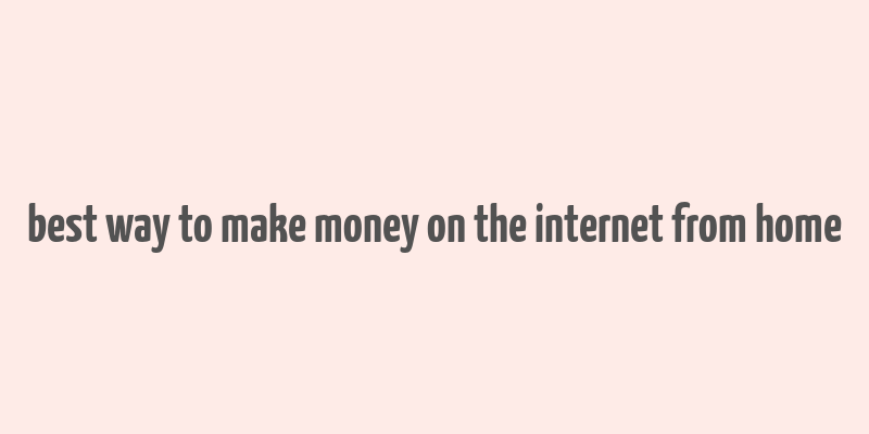 best way to make money on the internet from home