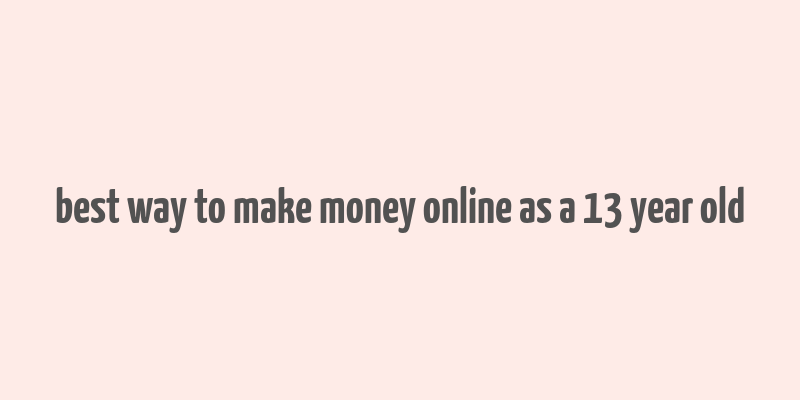 best way to make money online as a 13 year old