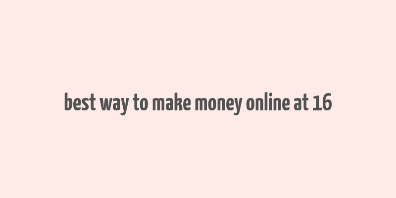 best way to make money online at 16