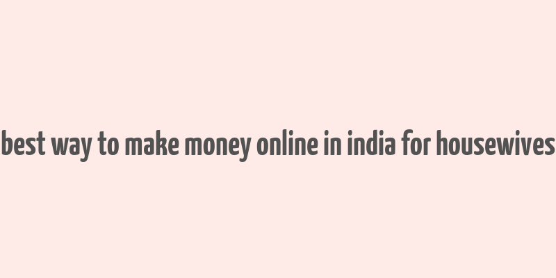 best way to make money online in india for housewives