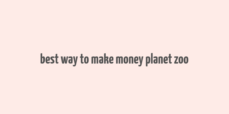 best way to make money planet zoo