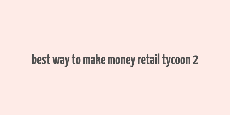 best way to make money retail tycoon 2