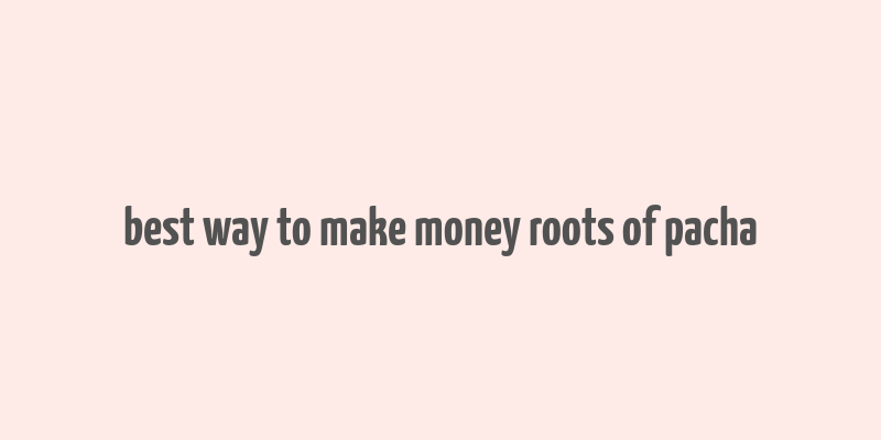 best way to make money roots of pacha