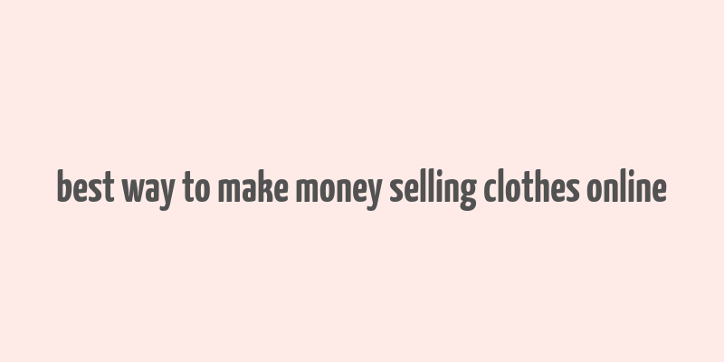 best way to make money selling clothes online