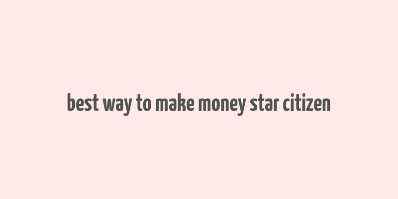 best way to make money star citizen