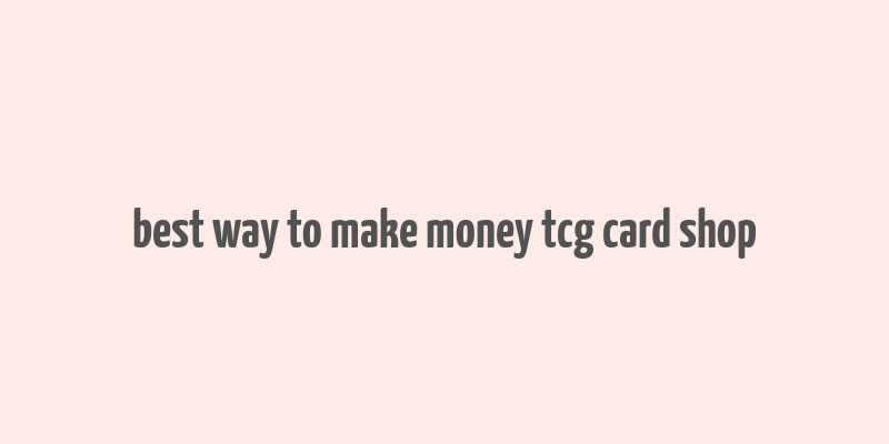 best way to make money tcg card shop