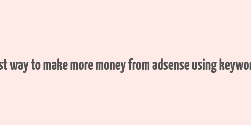 best way to make more money from adsense using keywords