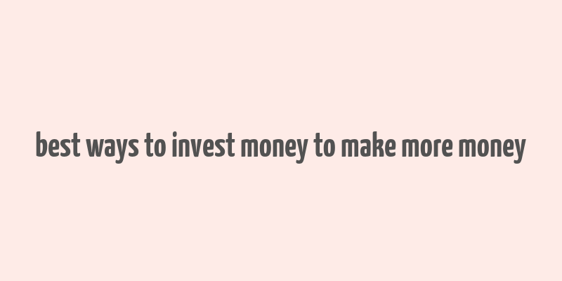 best ways to invest money to make more money