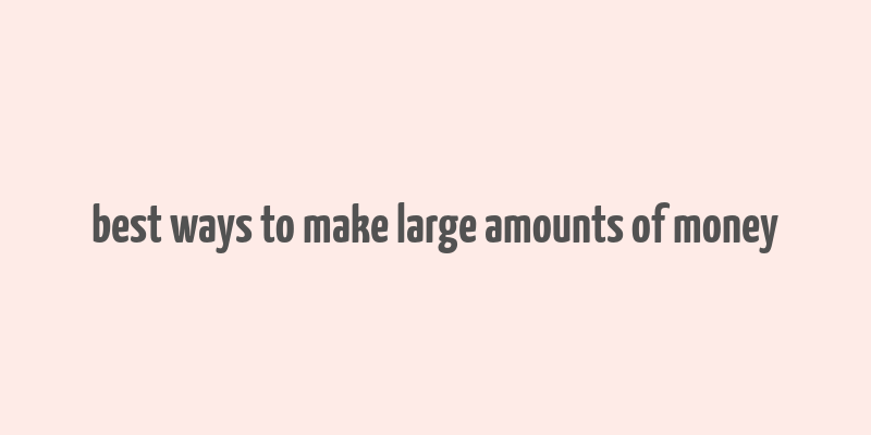 best ways to make large amounts of money