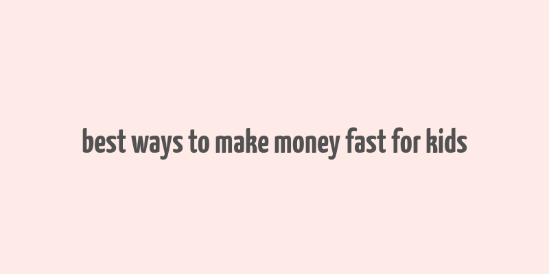 best ways to make money fast for kids