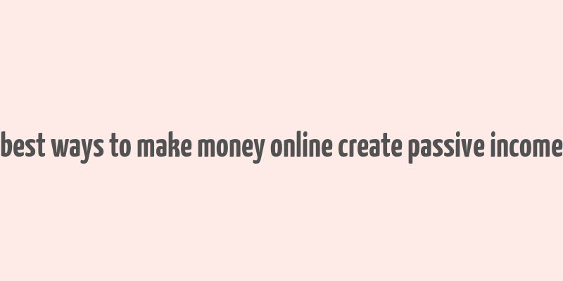 best ways to make money online create passive income