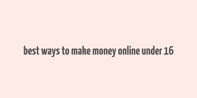 best ways to make money online under 16