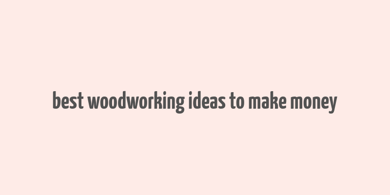 best woodworking ideas to make money