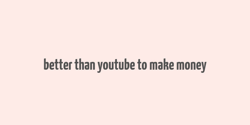 better than youtube to make money