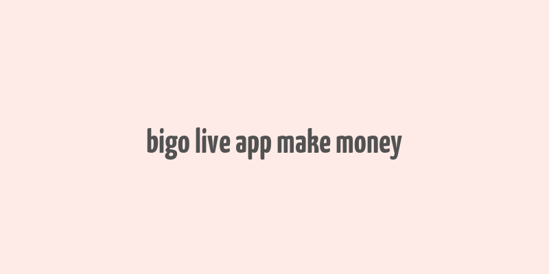 bigo live app make money