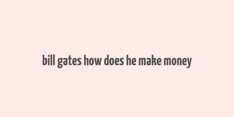 bill gates how does he make money