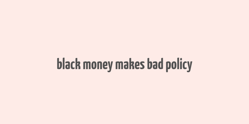 black money makes bad policy