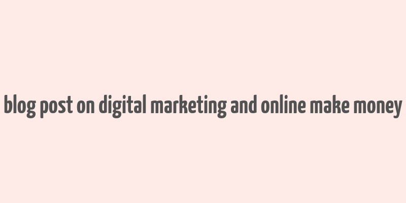 blog post on digital marketing and online make money