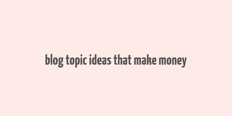 blog topic ideas that make money