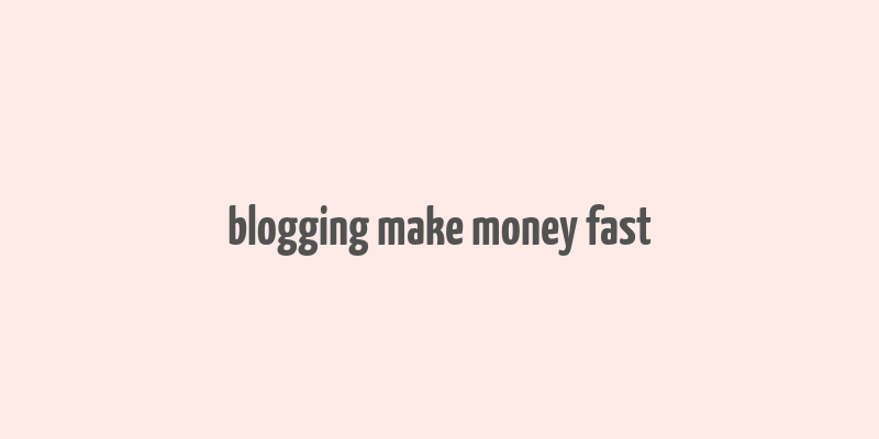 blogging make money fast