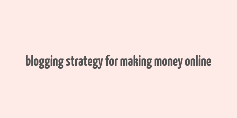 blogging strategy for making money online