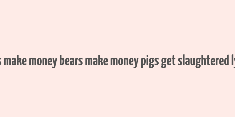 bulls make money bears make money pigs get slaughtered lyrics