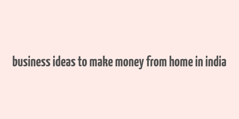 business ideas to make money from home in india