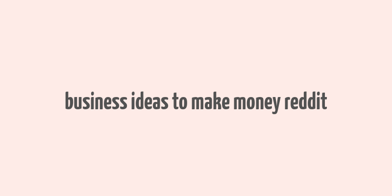 business ideas to make money reddit