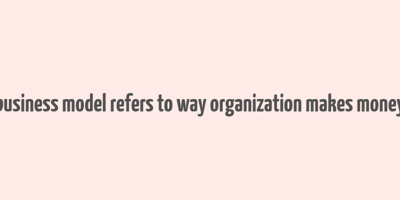 business model refers to way organization makes money