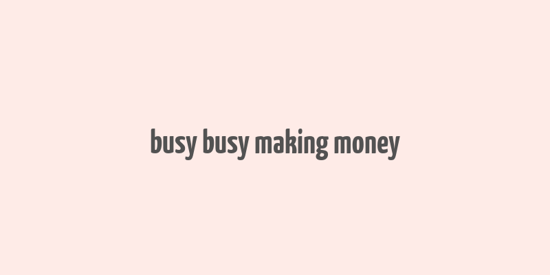 busy busy making money