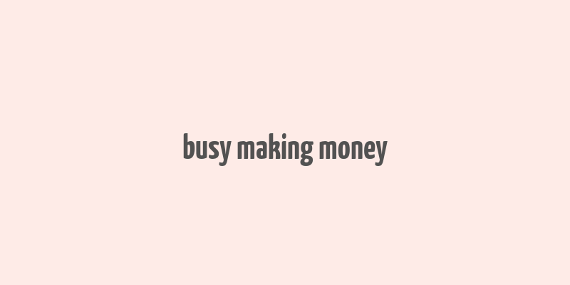 busy making money