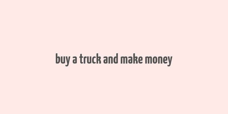 buy a truck and make money