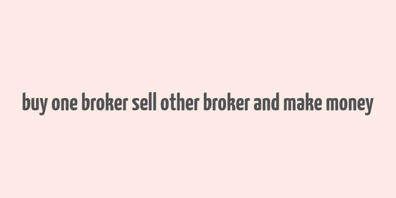 buy one broker sell other broker and make money