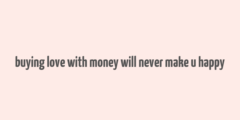 buying love with money will never make u happy