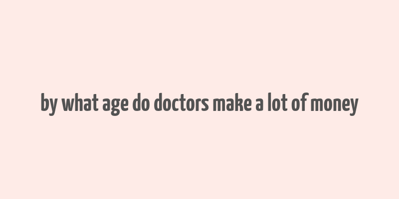 by what age do doctors make a lot of money